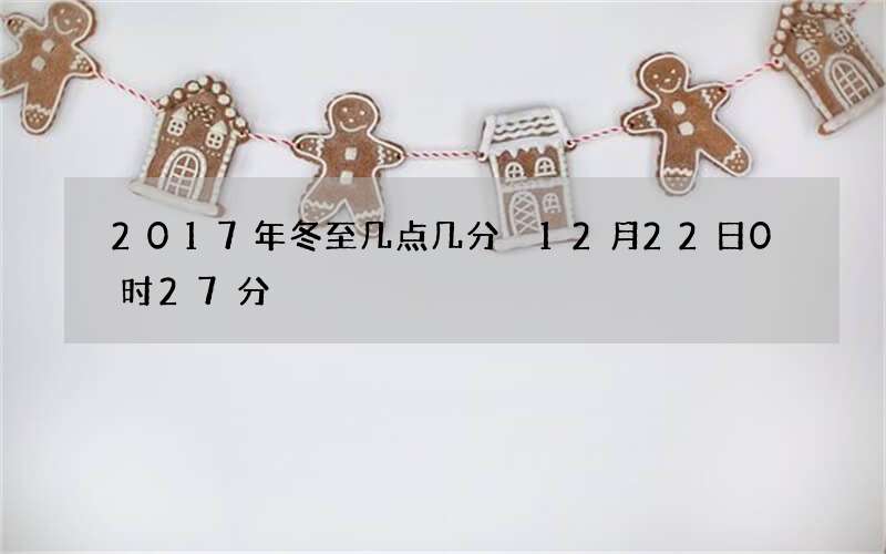 2017年冬至几点几分 12月22日0时27分